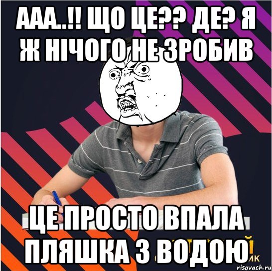 ааа..!! що це?? де? я ж нічого не зробив це просто впала пляшка з водою, Мем Типовий одинадцятикласник