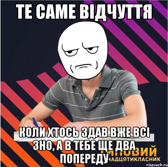 те саме відчуття коли хтось здав вже всі зно, а в тебе ще два попереду