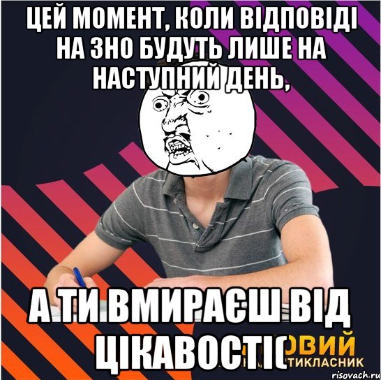 цей момент, коли відповіді на зно будуть лише на наступний день, а ти вмираєш від цікавості(, Мем Типовий одинадцятикласник