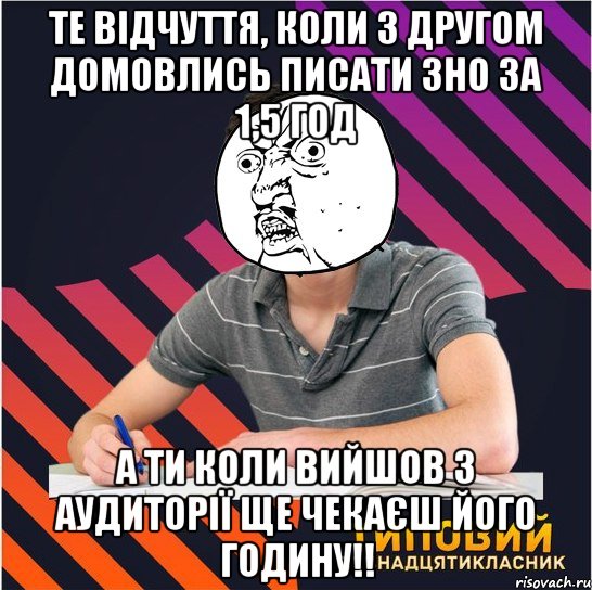 те відчуття, коли з другом домовлись писати зно за 1,5 год а ти коли вийшов з аудиторії ще чекаєш його годину!!