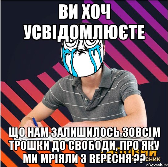 ви хоч усвідомлюєте що нам залишилось зовсім трошки до свободи, про яку ми мріяли з вересня ??, Мем Типовий одинадцятикласник