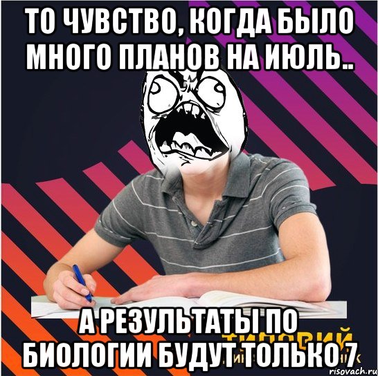 то чувство, когда было много планов на июль.. а результаты по биологии будут только 7