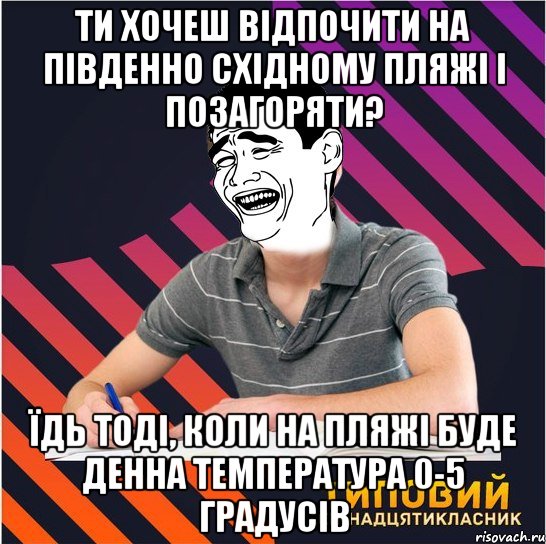 ти хочеш відпочити на південно східному пляжі і позагоряти? їдь тоді, коли на пляжі буде денна температура 0-5 градусів, Мем Типовий одинадцятикласник