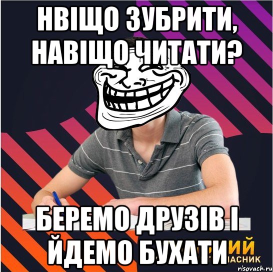 нвіщо зубрити, навіщо читати? беремо друзів і йдемо бухати, Мем Типовий одинадцятикласник