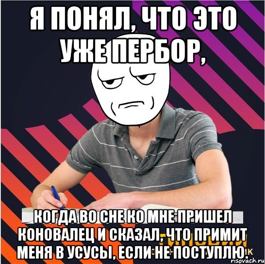 я понял, что это уже пербор, когда во сне ко мне пришел коновалец и сказал, что примит меня в усусы, если не поступлю.