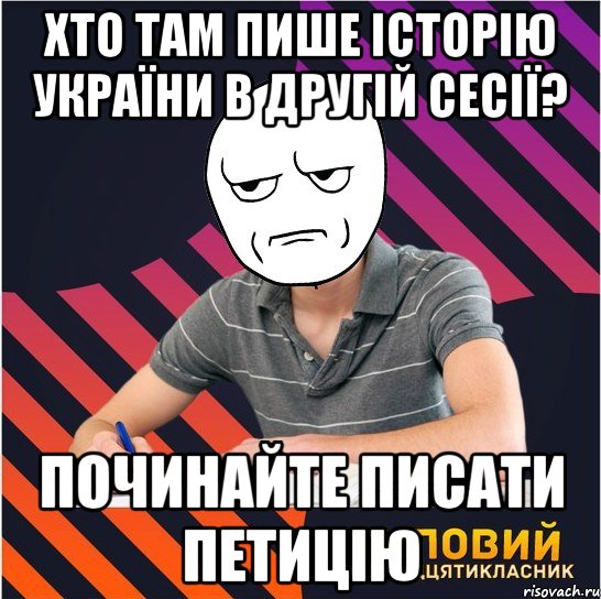 хто там пише історію україни в другій сесії? починайте писати петицію