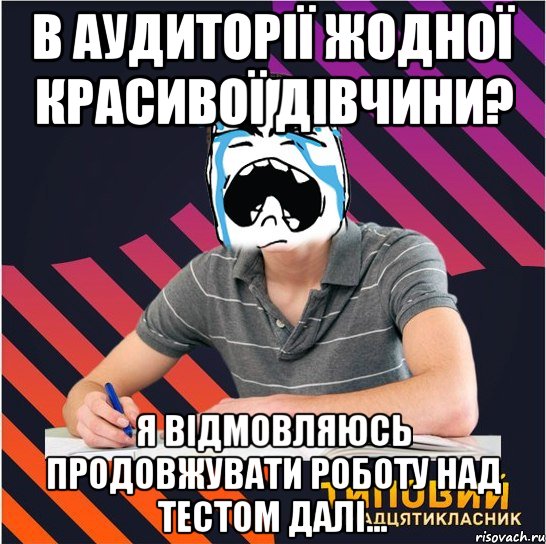 в аудиторії жодної красивої дівчини? я відмовляюсь продовжувати роботу над тестом далі..., Мем Типовий одинадцятикласник