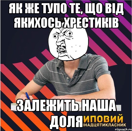 як же тупо те, що від якихось хрестиків залежить наша доля, Мем Типовий одинадцятикласник