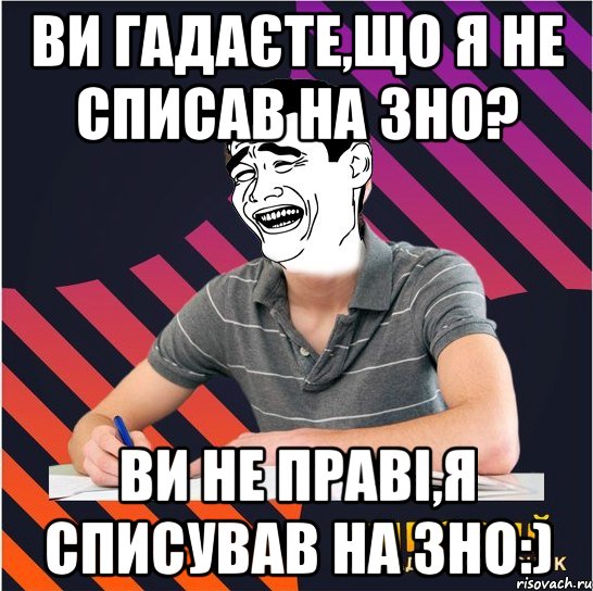 ви гадаєте,що я не списав на зно? ви не праві,я списував на зно:), Мем Типовий одинадцятикласник