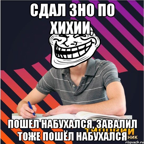 сдал зно по хихии, пошел набухался, завалил тоже пошёл набухался, Мем Типовий одинадцятикласник