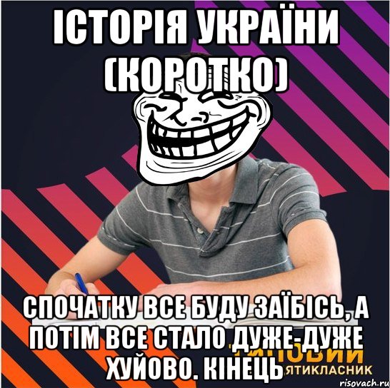 історія україни (коротко) спочатку все буду заїбісь, а потім все стало дуже-дуже хуйово. кінець, Мем Типовий одинадцятикласник