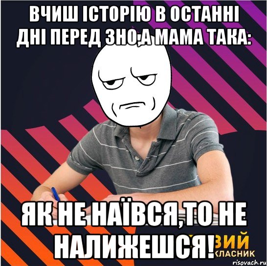 вчиш історію в останні дні перед зно,а мама така: як не наївся,то не налижешся!, Мем Типовий одинадцятикласник