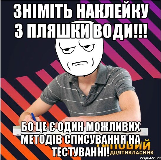 зніміть наклейку з пляшки води!!! бо це є один можливих методів списування на тестуванні!