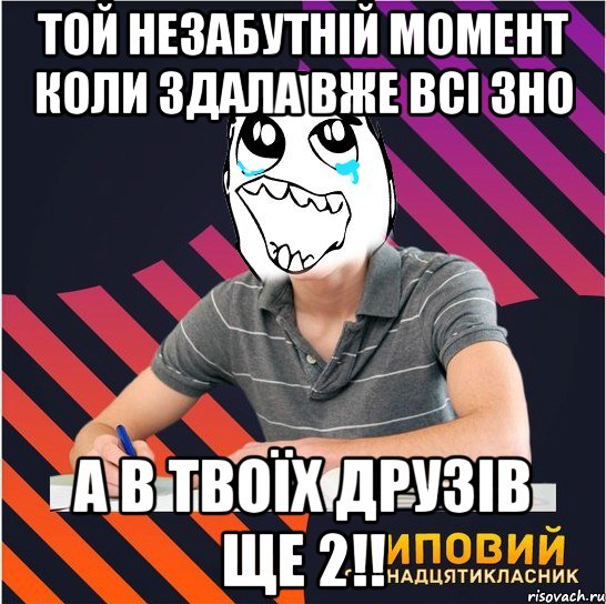 той незабутній момент коли здала вже всі зно а в твоїх друзів ще 2!!