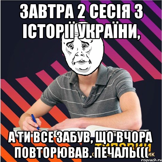 завтра 2 сесія з історії україни, а ти все забув, що вчора повторював. печаль(((