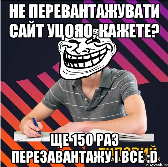 не перевантажувати сайт уцояо, кажете? ще 150 раз перезавантажу і все :d, Мем Типовий одинадцятикласник