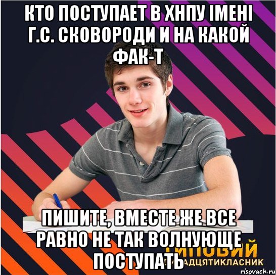 кто поступает в хнпу імені г.с. сковороди и на какой фак-т пишите, вместе же все равно не так волнующе поступать