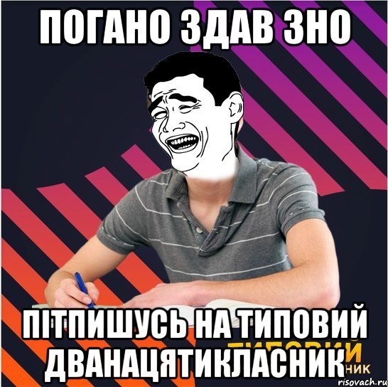 погано здав зно пітпишусь на типовий дванацятикласник