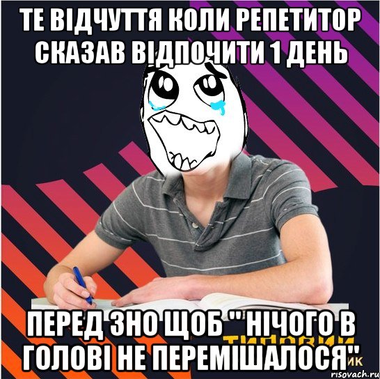 те відчуття коли репетитор сказав відпочити 1 день перед зно щоб " нічого в голові не перемішалося"