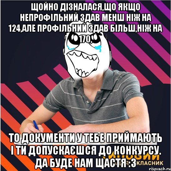 щойно дізналася,що якщо непрофільний здав менш ніж на 124,але профільний здав більш,ніж на 170, то документи у тебе приймають і ти допускаєшся до конкурсу. да буде нам щастя :3, Мем Типовий одинадцятикласник