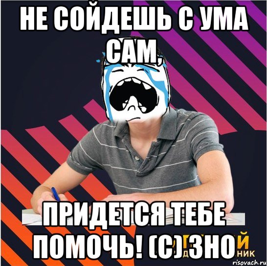 не сойдешь с ума сам, придется тебе помочь! (с) зно, Мем Типовий одинадцятикласник