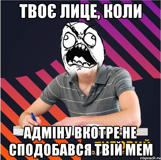 твоє лице, коли адміну вкотре не сподобався твій мем