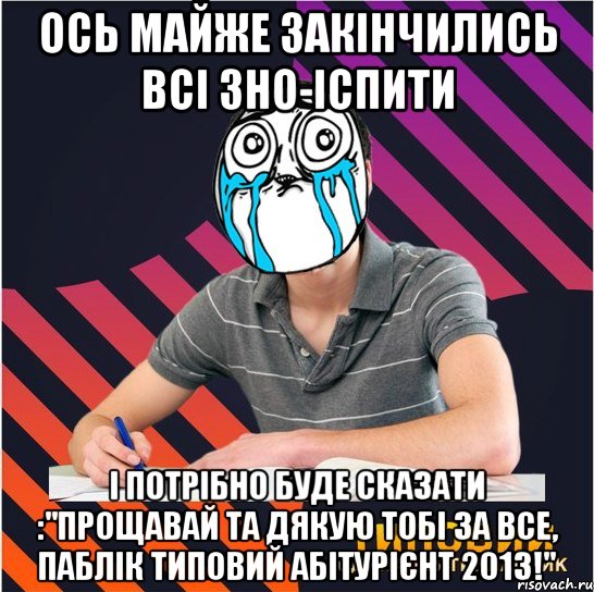 ось майже закінчились всі зно-іспити і потрібно буде сказати :"прощавай та дякую тобі за все, паблік типовий абітурієнт 2013!"