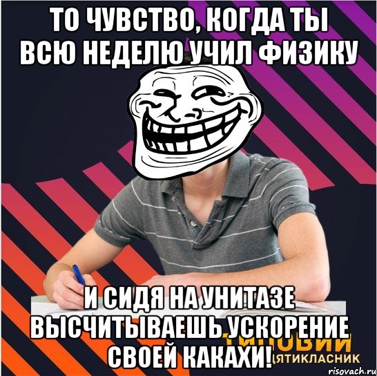 то чувство, когда ты всю неделю учил физику и сидя на унитазе высчитываешь ускорение своей какахи!, Мем Типовий одинадцятикласник