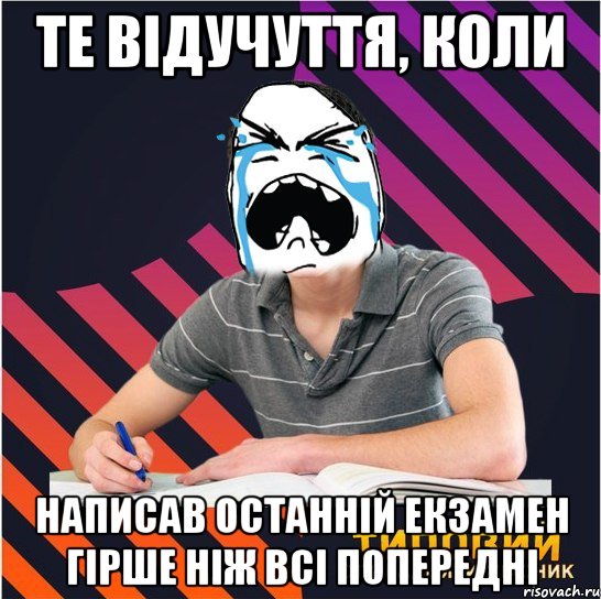 те відучуття, коли написав останній екзамен гірше ніж всі попередні