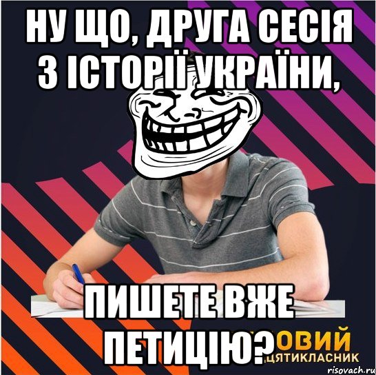 ну що, друга сесія з історії україни, пишете вже петицію?