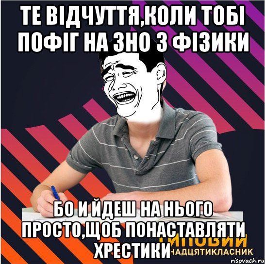 те відчуття,коли тобі пофіг на зно з фізики бо и йдеш на нього просто,щоб понаставляти хрестики, Мем Типовий одинадцятикласник