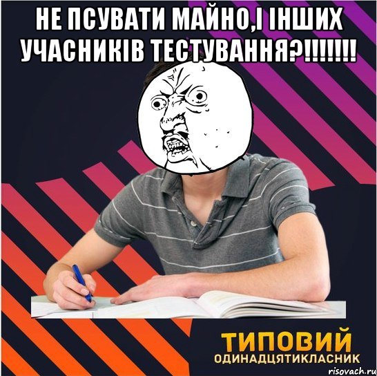 не псувати майно,і інших учасників тестування?!!! , Мем Типовий одинадцятикласник