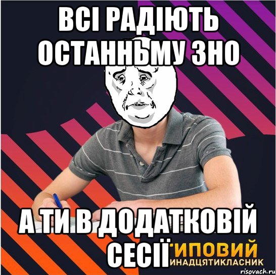 всі радіють останньму зно а ти в додатковій сесії