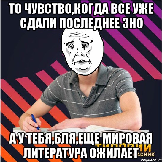 то чувство,когда все уже сдали последнее зно а у тебя,бля,еще мировая литература ожилает, Мем Типовий одинадцятикласник