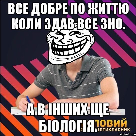 все добре по життю коли здав все зно. а в інших ще біологія.