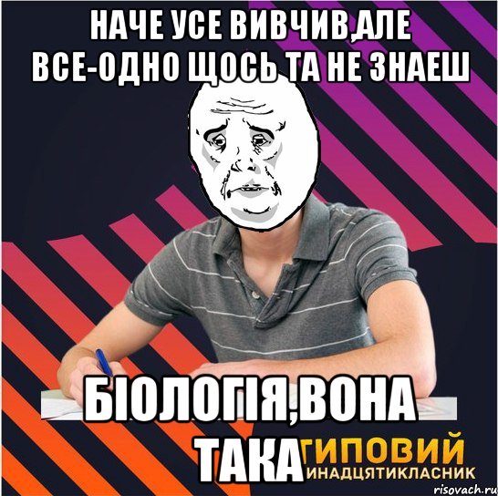 наче усе вивчив,але все-одно щось та не знаеш біологія,вона така