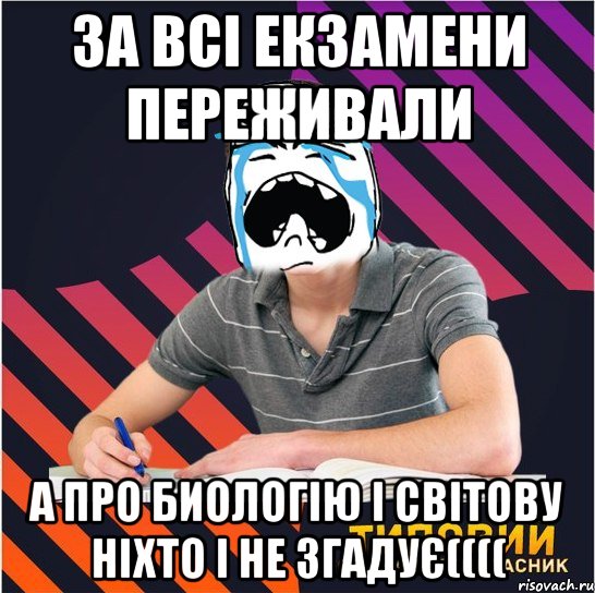 за всі екзамени переживали а про биологію і світову ніхто і не згадує((((, Мем Типовий одинадцятикласник