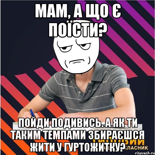 мам, а що є поїсти? пойди подивись. а як ти таким темпами збираєшся жити у гуртожитку?, Мем Типовий одинадцятикласник