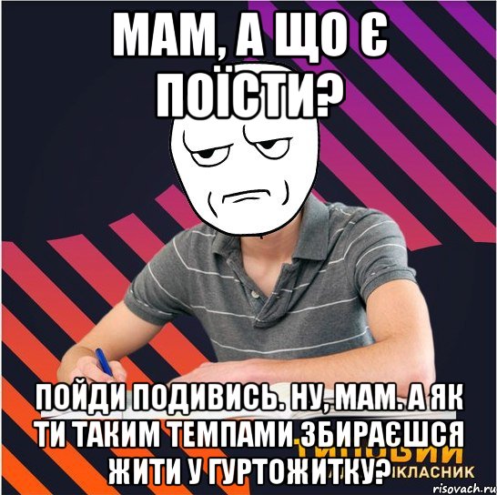 мам, а що є поїсти? пойди подивись. ну, мам. а як ти таким темпами збираєшся жити у гуртожитку?, Мем Типовий одинадцятикласник