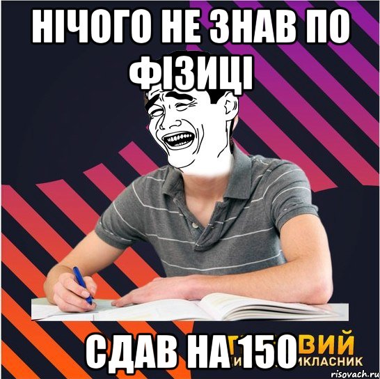 нічого не знав по фізиці сдав на 150