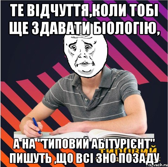 те відчуття,коли тобі ще здавати біологію, а на "типовий абітурієнт" пишуть ,що всі зно позаду