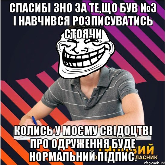 спасибі зно за те,що був №3 і навчився розписуватись стоячи колись у моєму свідоцтві про одруження буде нормальний підпис.