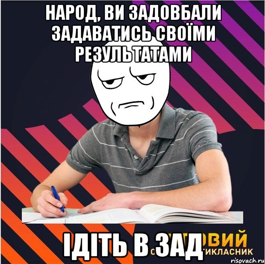 народ, ви задовбали задаватись своїми результатами ідіть в зад, Мем Типовий одинадцятикласник