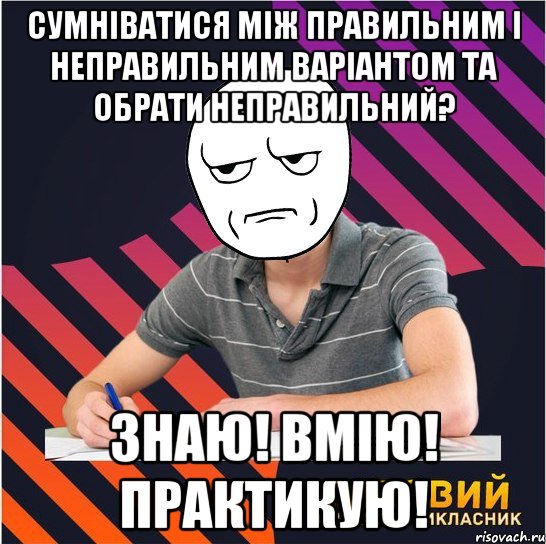 сумніватися між правильним і неправильним варіантом та обрати неправильний? знаю! вмію! практикую!, Мем Типовий одинадцятикласник