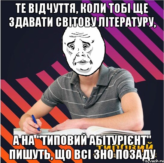 те відчуття, коли тобі ще здавати світову літературу, а на "типовий абітурієнт" пишуть, що всі зно позаду