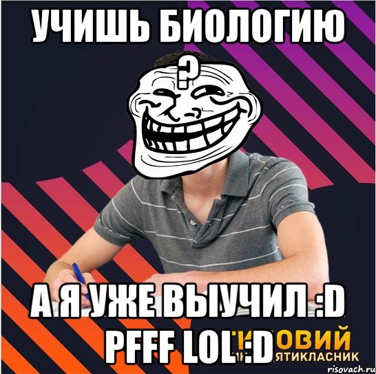 учишь биологию ? а я уже выучил :d pfff lol :d, Мем Типовий одинадцятикласник