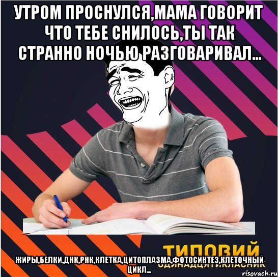 утром проснулся,мама говорит что тебе снилось,ты так странно ночью разговаривал... жиры,белки,днк,рнк,клетка,цитоплазма,фотосинтез,клеточный цикл..., Мем Типовий одинадцятикласник