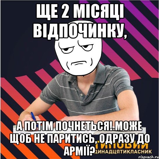 ще 2 місяці відпочинку, а потім почнеться! може щоб не паритись, одразу до армії?, Мем Типовий одинадцятикласник