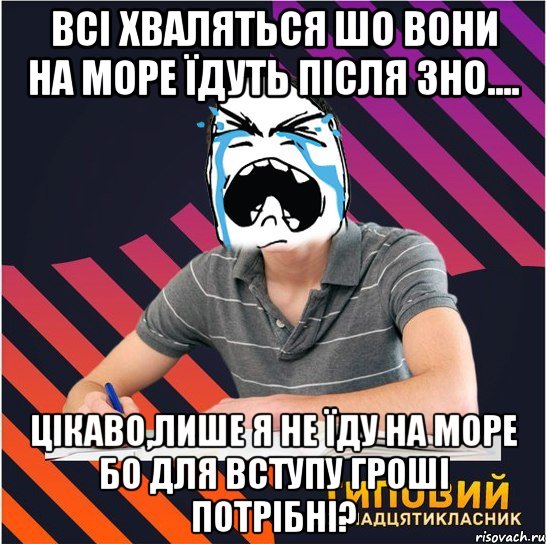 всі хваляться шо вони на море їдуть після зно.... цікаво,лише я не їду на море бо для вступу гроші потрібні?, Мем Типовий одинадцятикласник