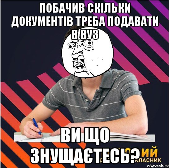 побачив скільки документів треба подавати в вуз ви що знущаєтесь?